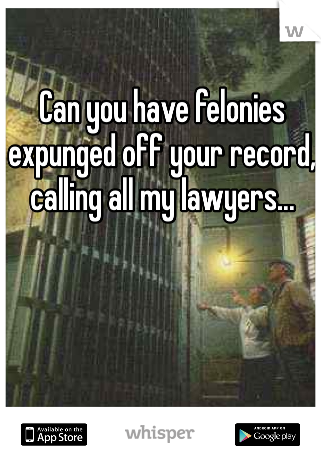 Can you have felonies expunged off your record, calling all my lawyers...