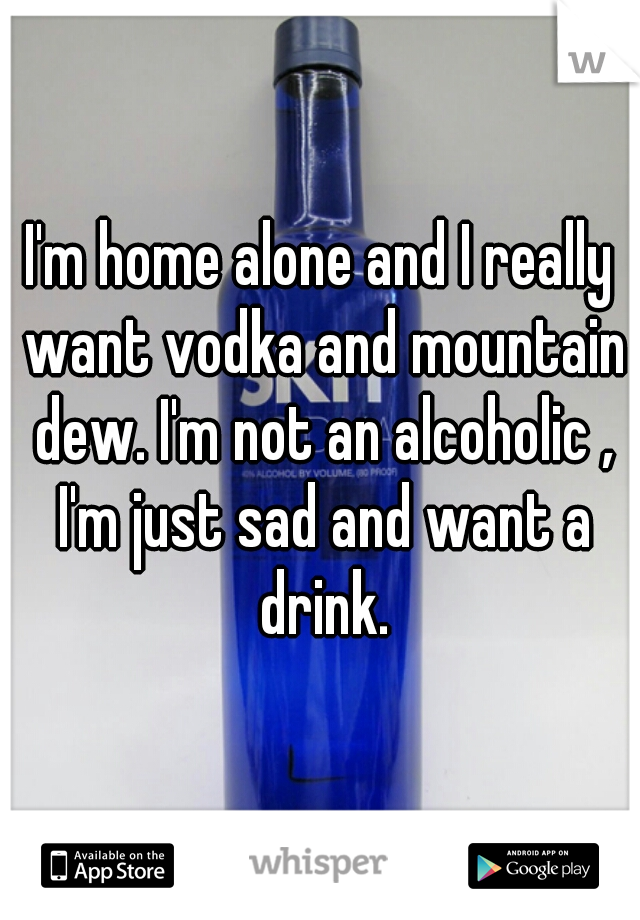 I'm home alone and I really want vodka and mountain dew. I'm not an alcoholic , I'm just sad and want a drink.