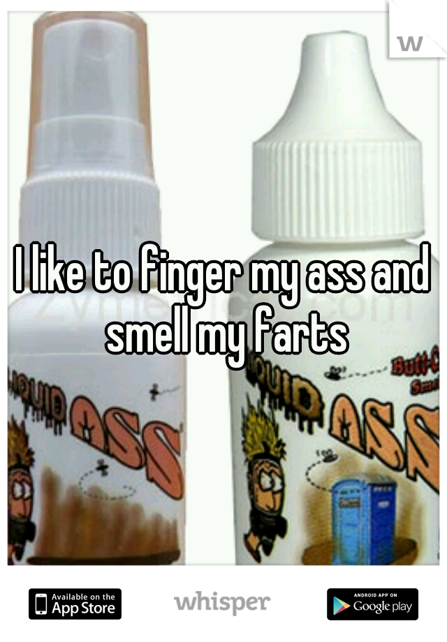 I like to finger my ass and smell my farts
