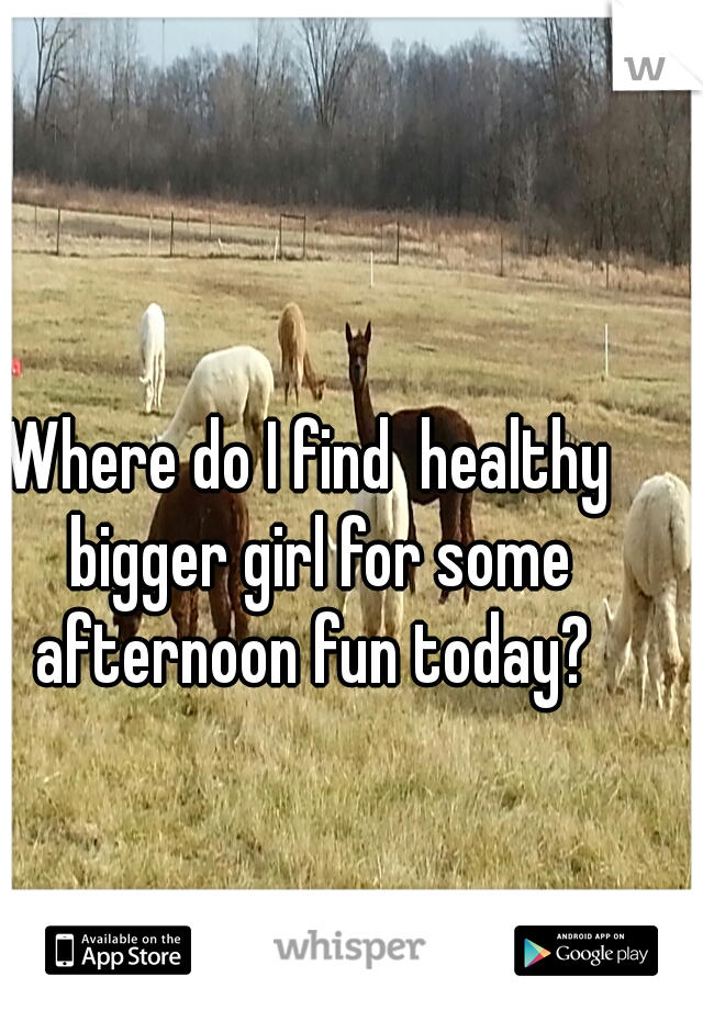 Where do I find  healthy  bigger girl for some afternoon fun today? 