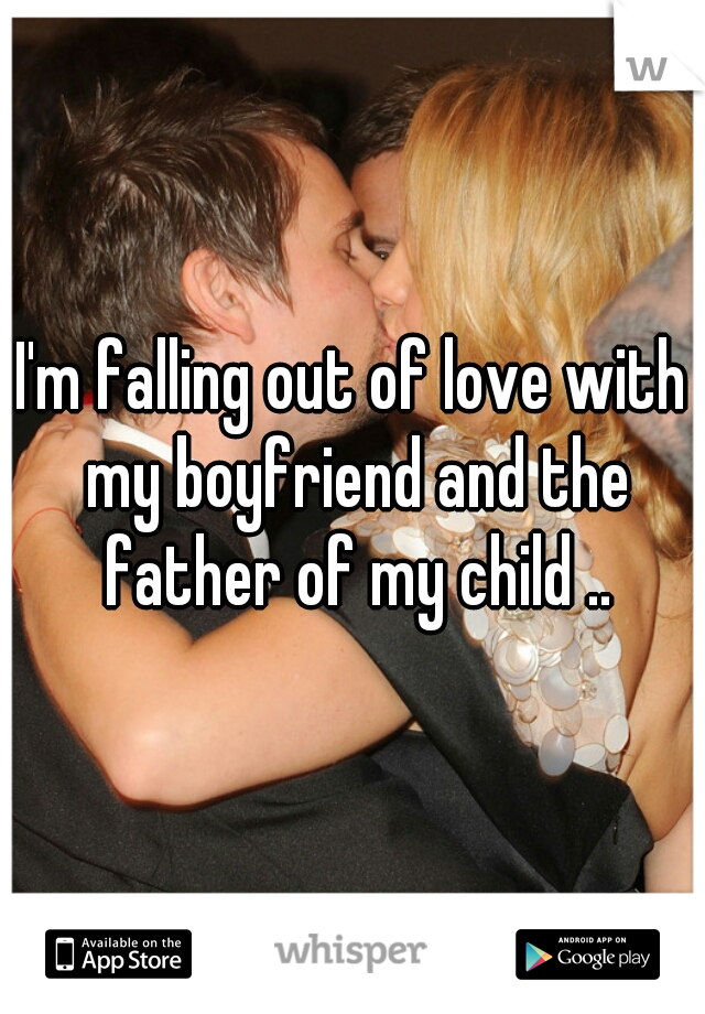 I'm falling out of love with my boyfriend and the father of my child ..