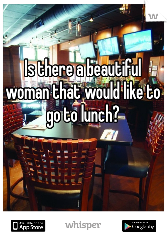 Is there a beautiful woman that would like to go to lunch?