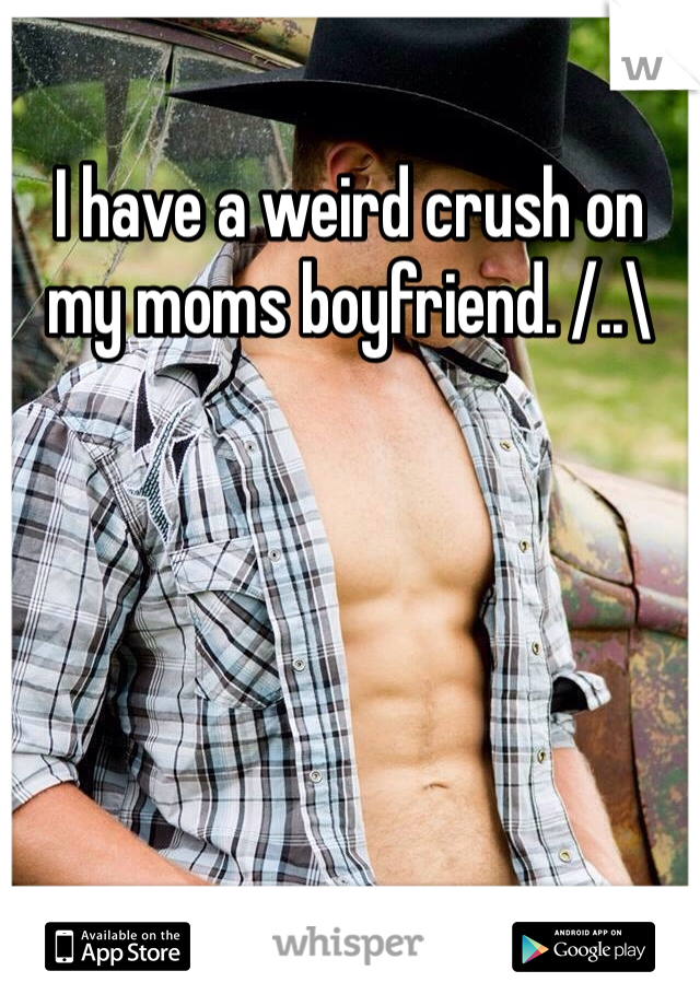 I have a weird crush on my moms boyfriend. /..\