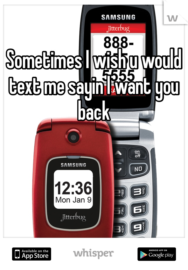 Sometimes I wish u would text me sayin I want you back 