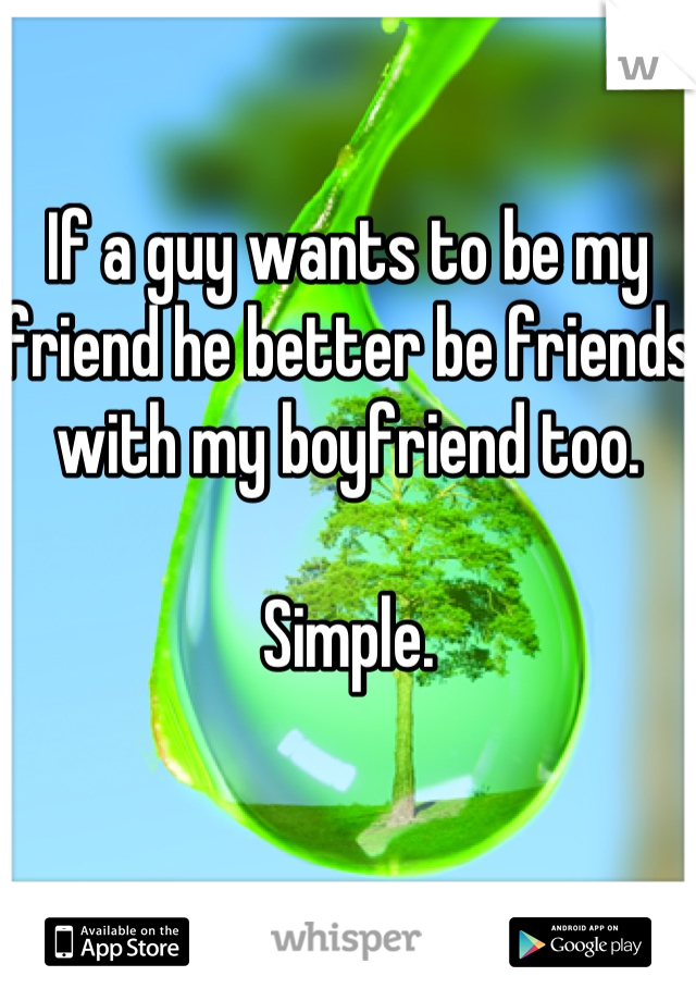 If a guy wants to be my friend he better be friends with my boyfriend too. 

Simple.