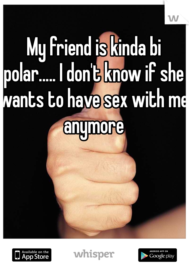 My friend is kinda bi polar..... I don't know if she wants to have sex with me anymore