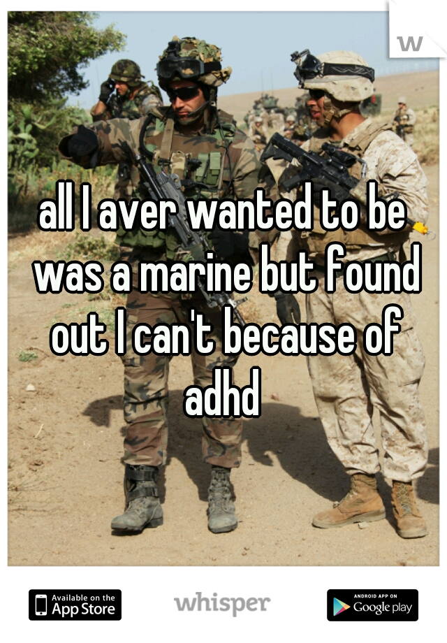 all I aver wanted to be was a marine but found out I can't because of adhd 