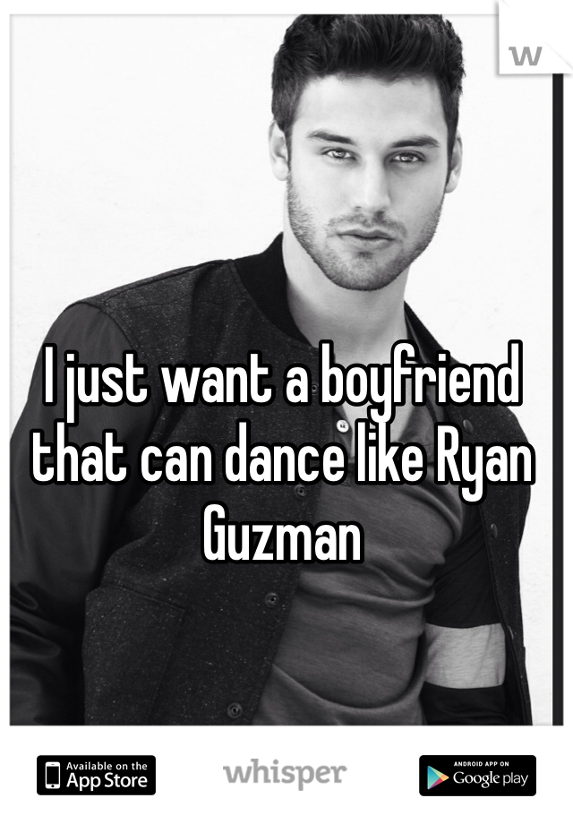 I just want a boyfriend that can dance like Ryan Guzman 