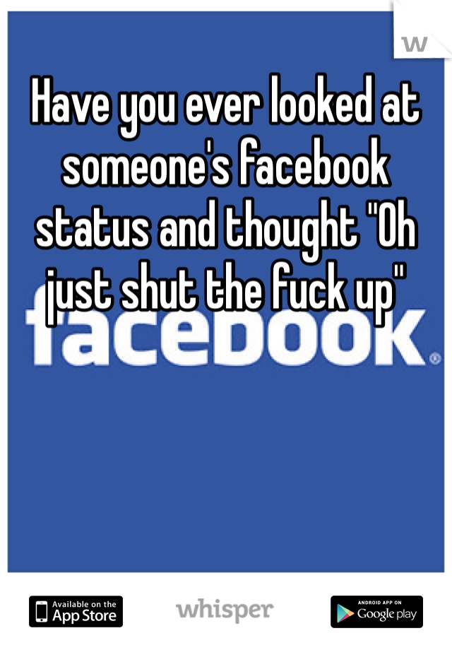 
Have you ever looked at someone's facebook status and thought "Oh just shut the fuck up"
