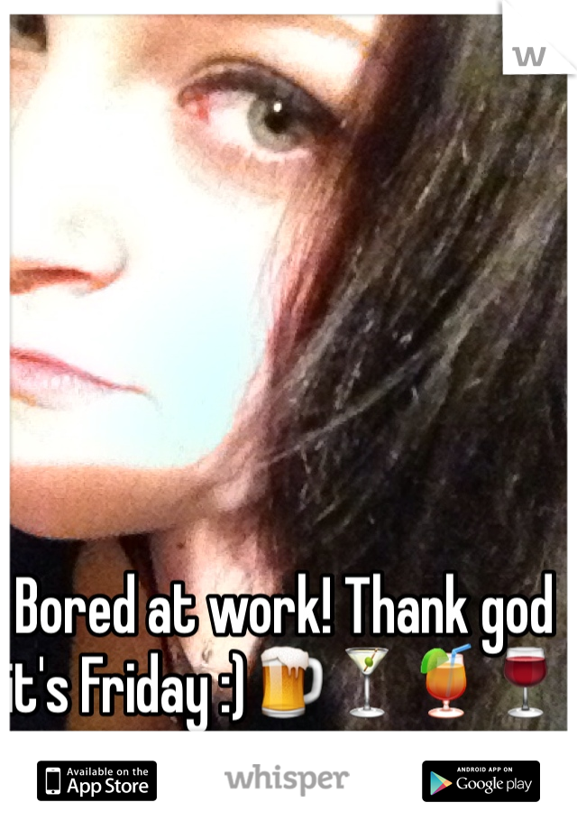 Bored at work! Thank god it's Friday :)🍺🍸🍹🍷