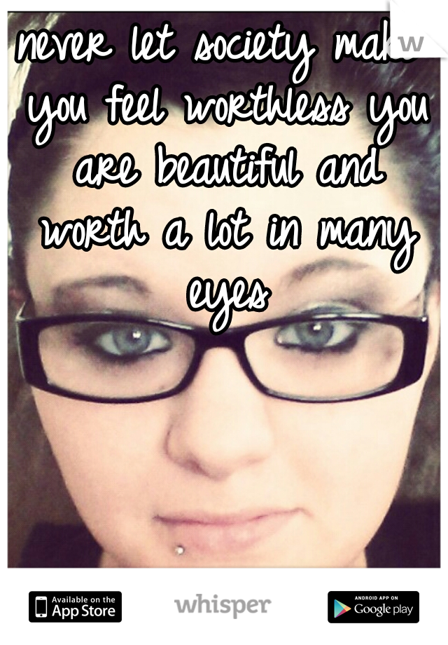 never let society make you feel worthless you are beautiful and worth a lot in many eyes
