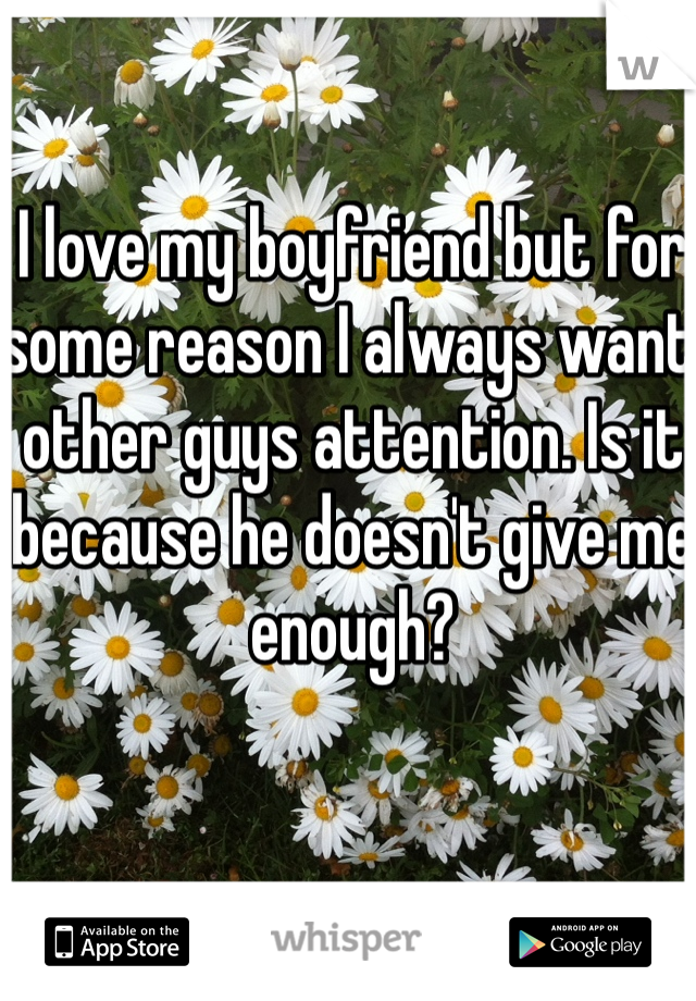 I love my boyfriend but for some reason I always want other guys attention. Is it because he doesn't give me enough?