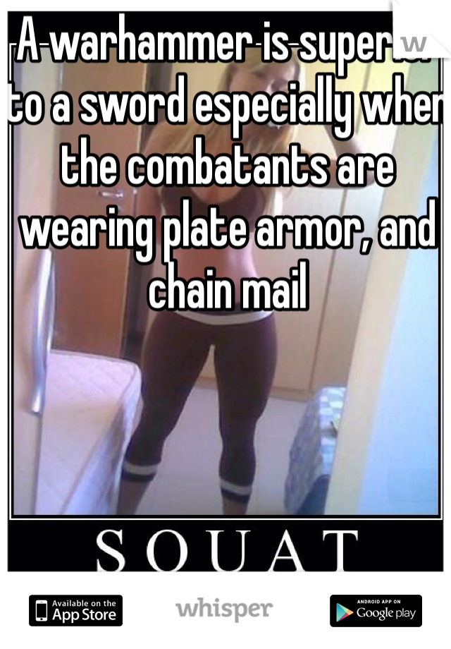 A warhammer is superior to a sword especially when the combatants are wearing plate armor, and chain mail