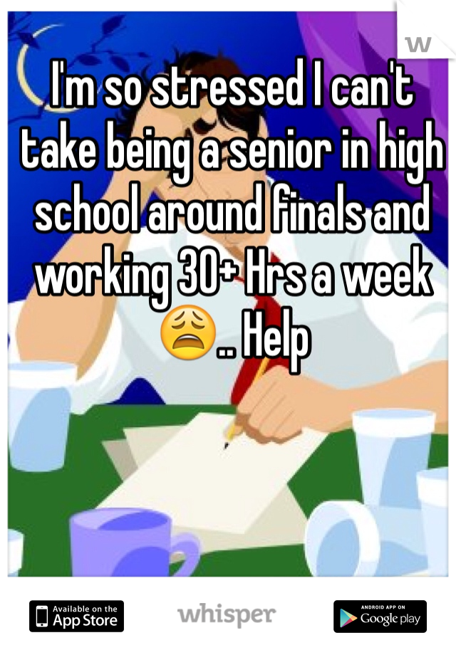I'm so stressed I can't take being a senior in high school around finals and working 30+ Hrs a week 😩.. Help