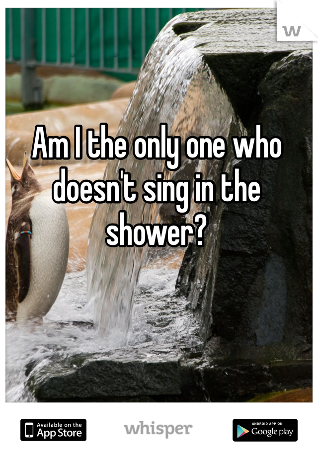 Am I the only one who doesn't sing in the shower? 