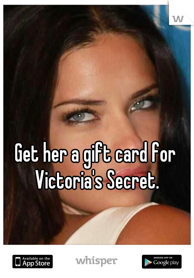 Get her a gift card for Victoria's Secret.
