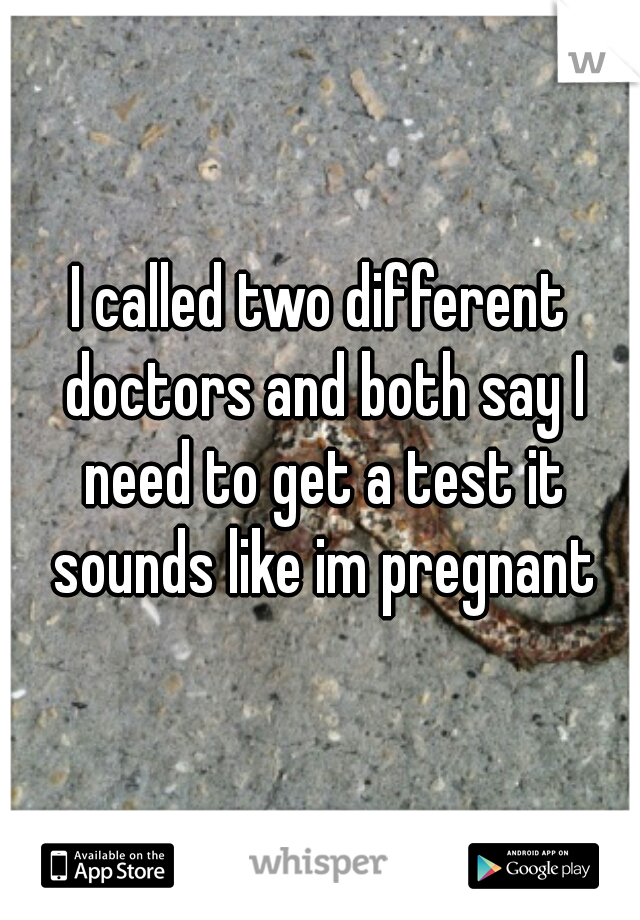 I called two different doctors and both say I need to get a test it sounds like im pregnant