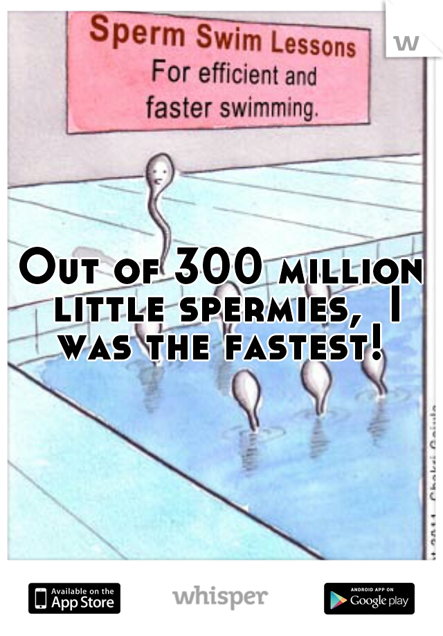Out of 300 million little spermies,  I was the fastest! 