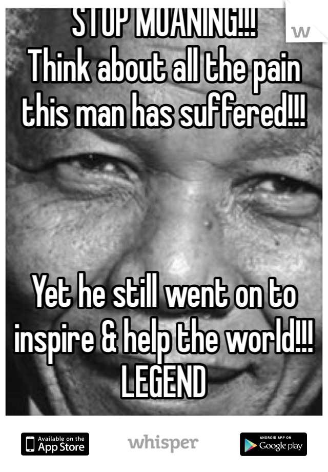 STOP MOANING!!!
Think about all the pain this man has suffered!!!



Yet he still went on to inspire & help the world!!!
LEGEND