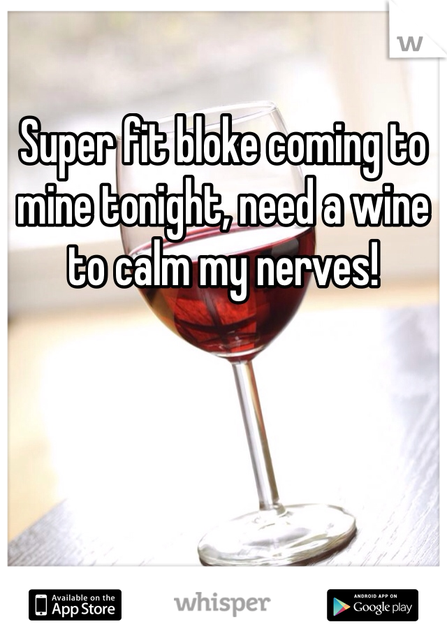 Super fit bloke coming to mine tonight, need a wine to calm my nerves! 
