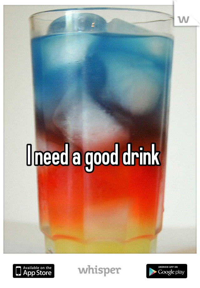 I need a good drink 