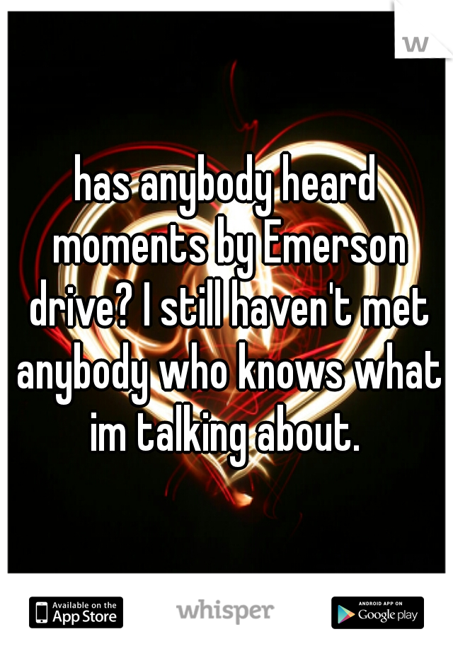 has anybody heard moments by Emerson drive? I still haven't met anybody who knows what im talking about. 