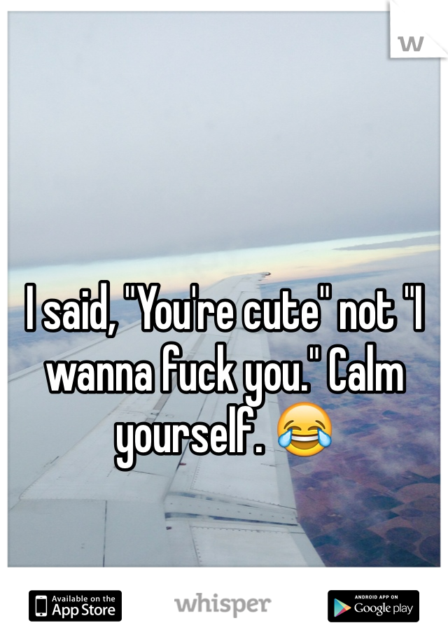 I said, "You're cute" not "I wanna fuck you." Calm yourself. 😂