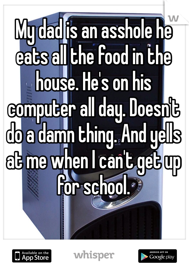 My dad is an asshole he eats all the food in the house. He's on his computer all day. Doesn't do a damn thing. And yells at me when I can't get up for school. 