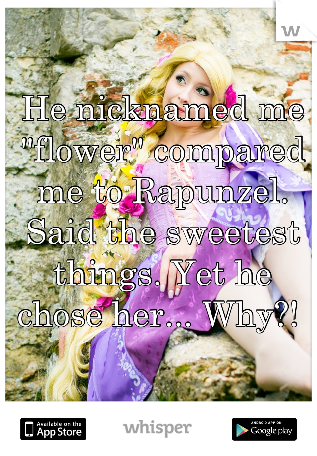 He nicknamed me "flower" compared me to Rapunzel. Said the sweetest things. Yet he chose her... Why?! 