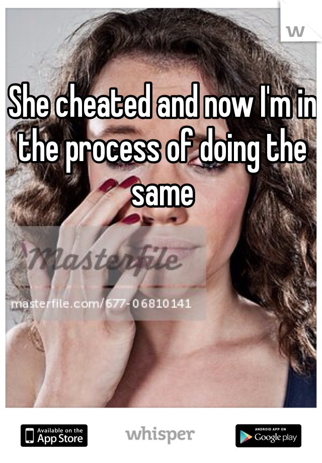 She cheated and now I'm in the process of doing the same