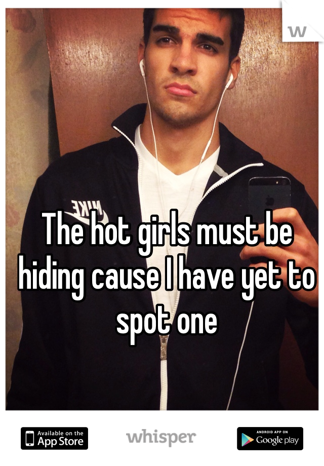 The hot girls must be hiding cause I have yet to spot one