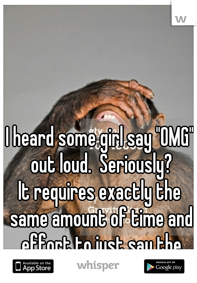 I heard some girl say "OMG" out loud.  Seriously?
It requires exactly the same amount of time and effort to just say the words.