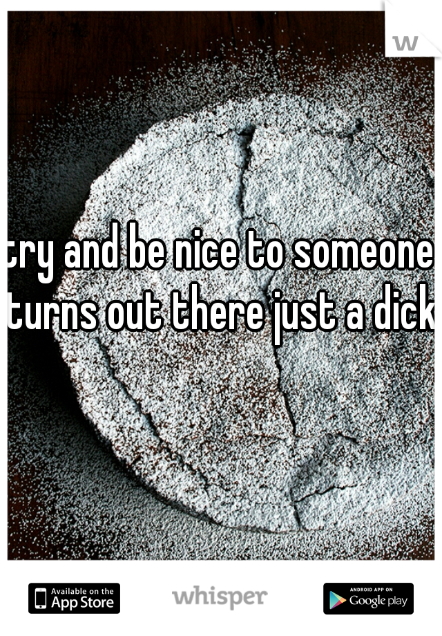 try and be nice to someone turns out there just a dick