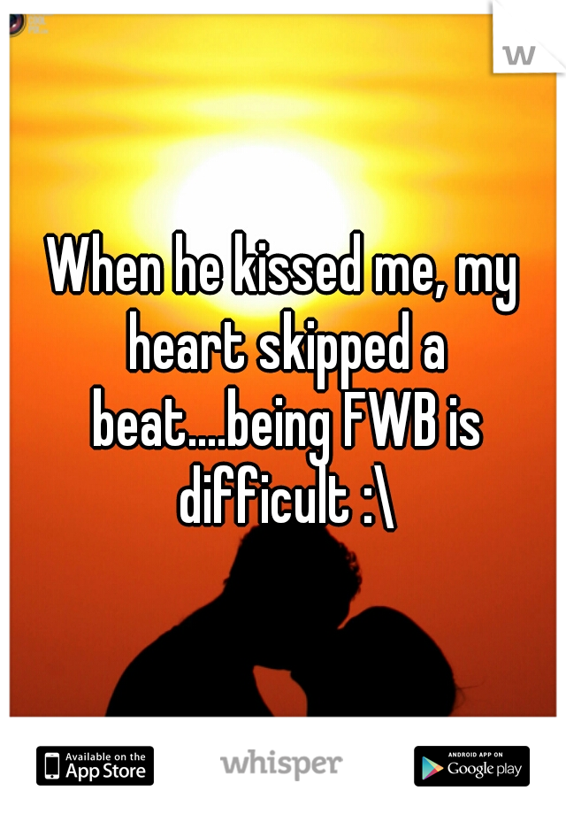 When he kissed me, my heart skipped a beat....being FWB is difficult :\