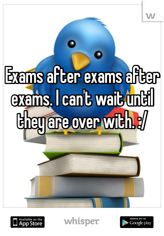 Exams after exams after exams. I can't wait until they are over with. :/