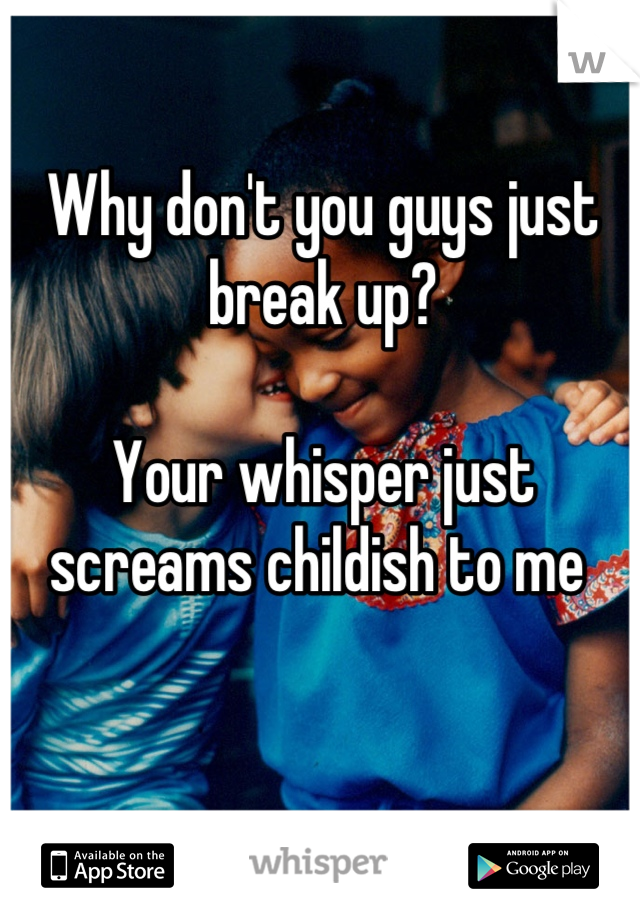 Why don't you guys just break up? 

Your whisper just screams childish to me 