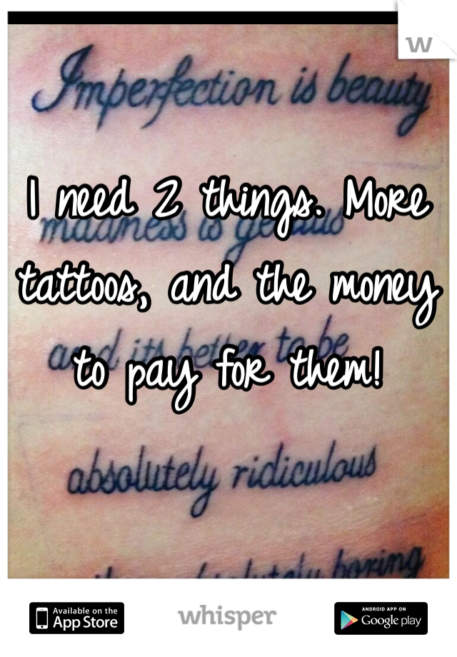 I need 2 things. More tattoos, and the money to pay for them! 