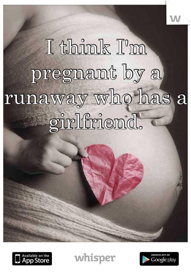 
I think I'm pregnant by a runaway who has a girlfriend. 
