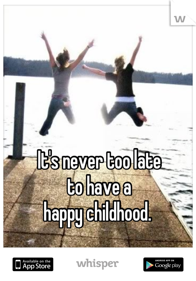 It's never too late
to have a
happy childhood. 