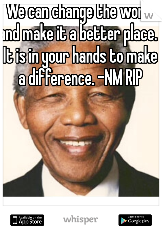We can change the world and make it a better place.  It is in your hands to make a difference. -NM RIP