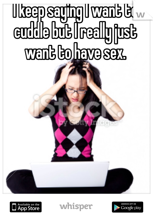 I keep saying I want to cuddle but I really just want to have sex. 
