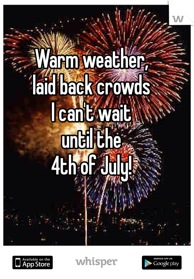 Warm weather,
laid back crowds
I can't wait
until the
4th of July!
