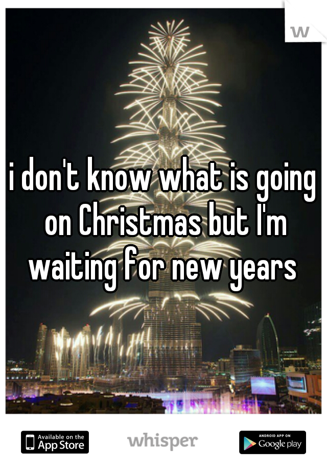 i don't know what is going on Christmas but I'm waiting for new years 