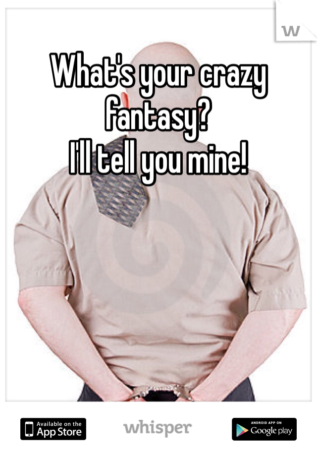What's your crazy fantasy?
I'll tell you mine!
