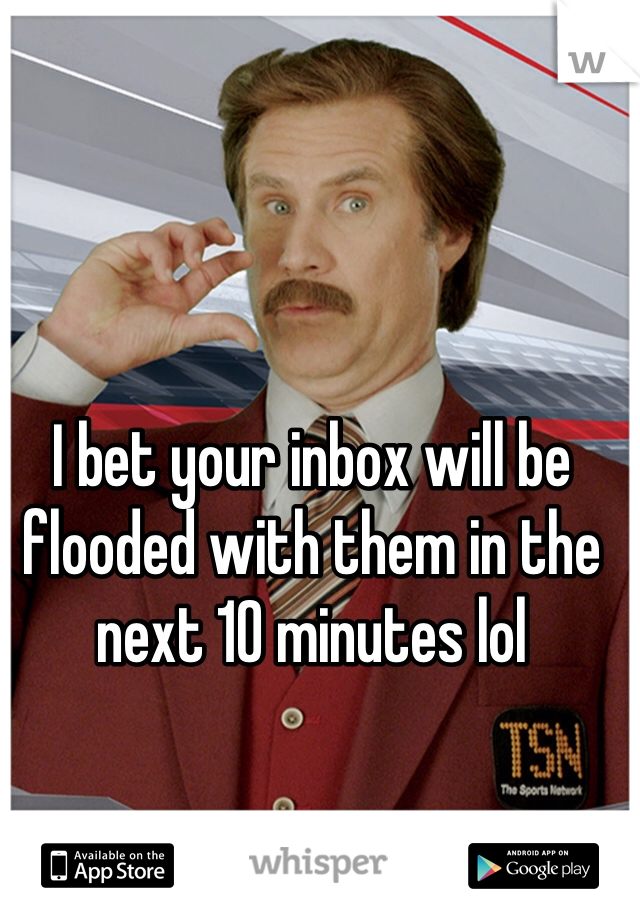 I bet your inbox will be flooded with them in the next 10 minutes lol
