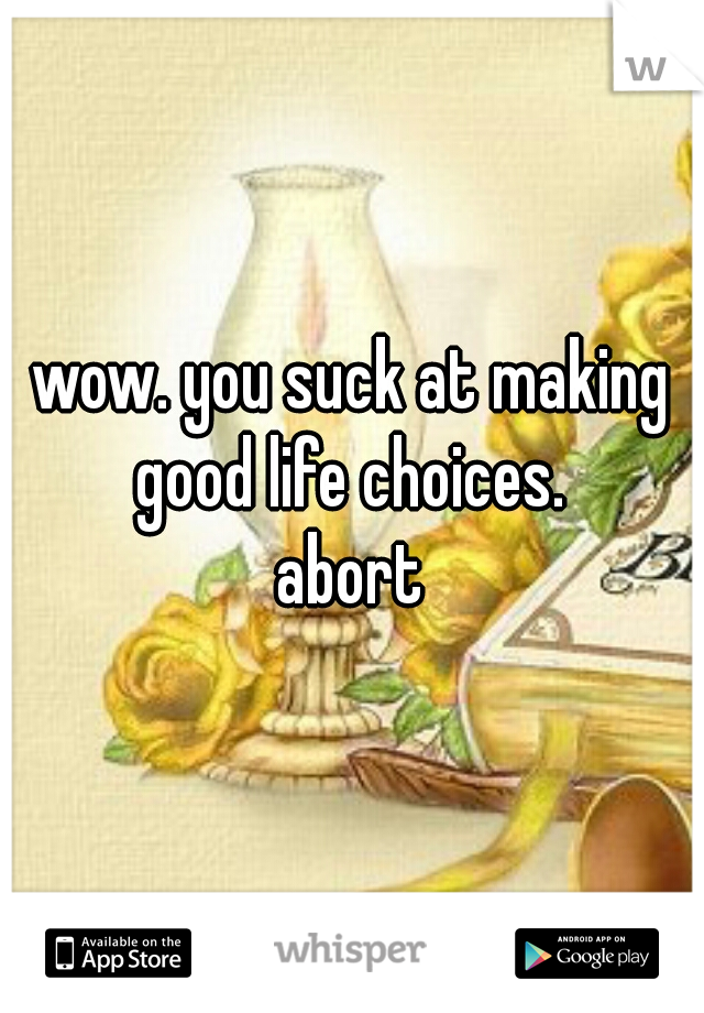wow. you suck at making good life choices. 
abort