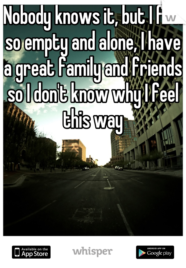Nobody knows it, but I feel so empty and alone, I have a great family and friends so I don't know why I feel this way