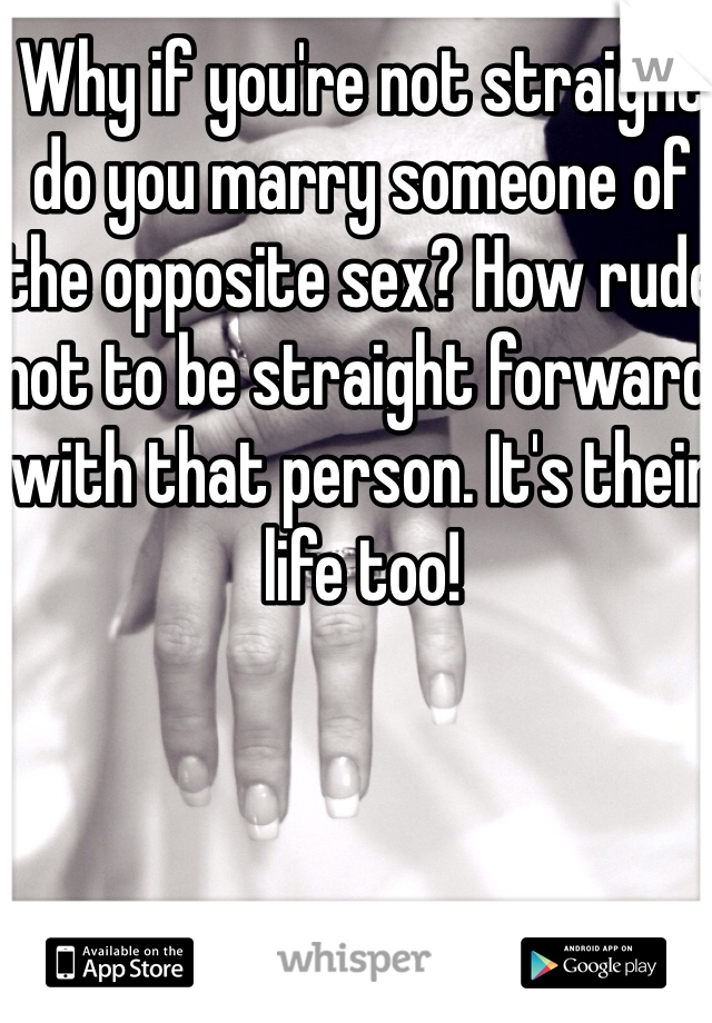 Why if you're not straight do you marry someone of the opposite sex? How rude not to be straight forward with that person. It's their life too!