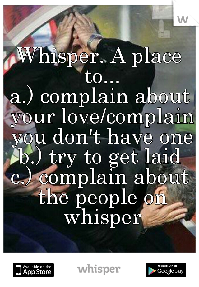 Whisper. A place to...
a.) complain about your love/complain you don't have one
b.) try to get laid
c.) complain about the people on whisper