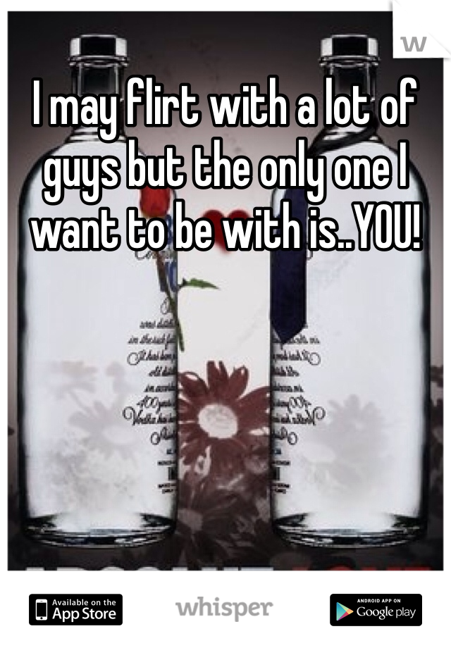 I may flirt with a lot of guys but the only one I want to be with is..YOU!